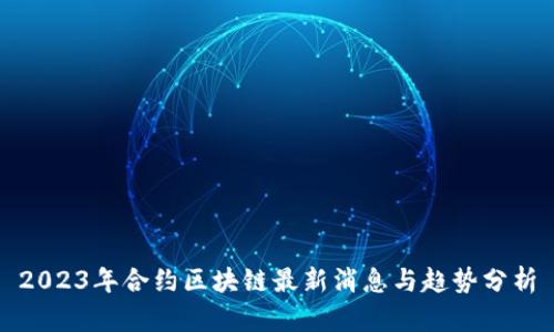 2023年合约区块链最新消息与趋势分析