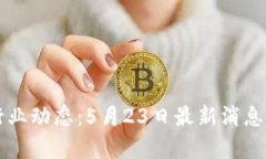 区块链行业动态：5月23日最新消息深度解析