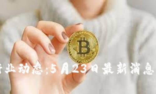 区块链行业动态：5月23日最新消息深度解析