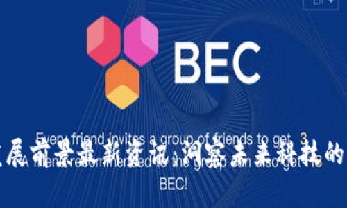 区块链发展前景最新资讯：洞察未来科技的变革之路