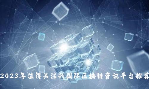 2023年值得关注的国际区块链资讯平台推荐